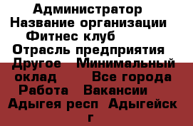 Администратор › Название организации ­ Фитнес-клуб CITRUS › Отрасль предприятия ­ Другое › Минимальный оклад ­ 1 - Все города Работа » Вакансии   . Адыгея респ.,Адыгейск г.